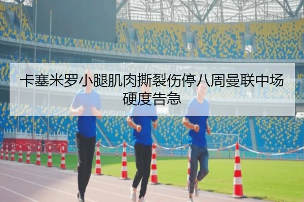 卡塞米罗小腿肌肉撕裂伤停八周曼联中场硬度告急